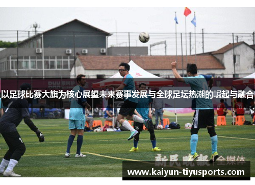 以足球比赛大旗为核心展望未来赛事发展与全球足坛热潮的崛起与融合